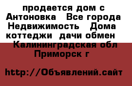 продается дом с Антоновка - Все города Недвижимость » Дома, коттеджи, дачи обмен   . Калининградская обл.,Приморск г.